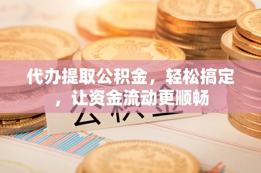 姜堰代办提取公积金，轻松搞定，让资金流动更顺畅