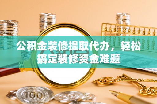 姜堰公积金装修提取代办，轻松搞定装修资金难题
