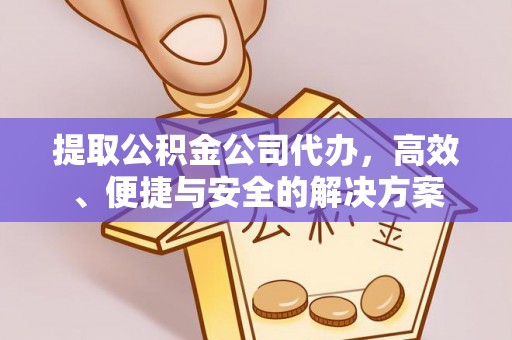 姜堰提取公积金公司代办，高效、便捷与安全的解决方案