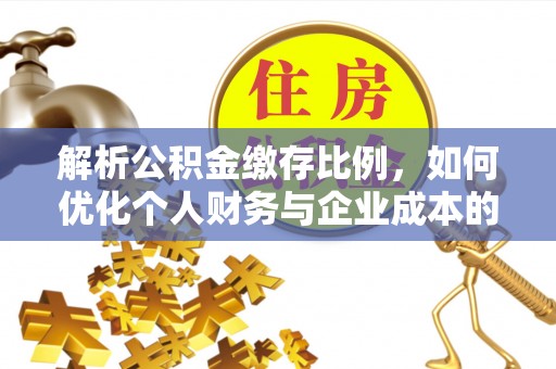 姜堰解析公积金缴存比例，如何优化个人财务与企业成本的平衡点