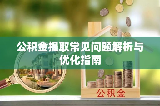 姜堰公积金提取常见问题解析与优化指南