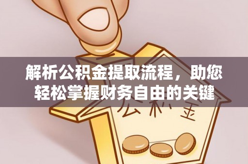 姜堰解析公积金提取流程，助您轻松掌握财务自由的关键
