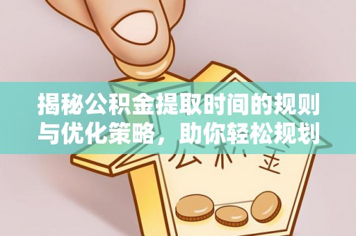 姜堰揭秘公积金提取时间的规则与优化策略，助你轻松规划财务未来