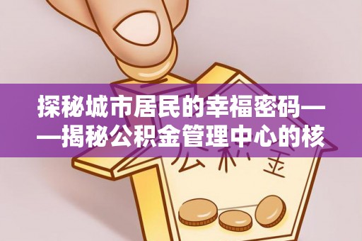姜堰探秘城市居民的幸福密码——揭秘公积金管理中心的核心作用