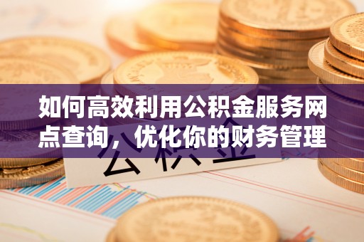 姜堰如何高效利用公积金服务网点查询，优化你的财务管理