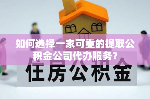 姜堰如何选择一家可靠的提取公积金公司代办服务？