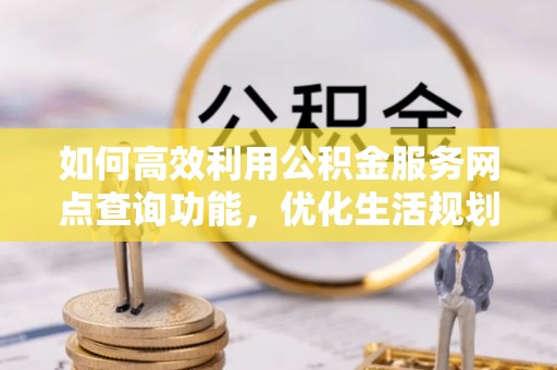 姜堰如何高效利用公积金服务网点查询功能，优化生活规划