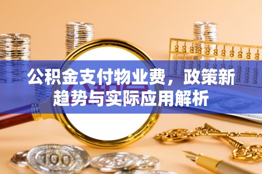 姜堰公积金支付物业费，政策新趋势与实际应用解析