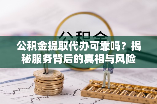 姜堰公积金提取代办可靠吗？揭秘服务背后的真相与风险