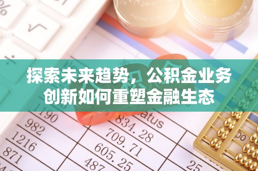 姜堰探索未来趋势，公积金业务创新如何重塑金融生态