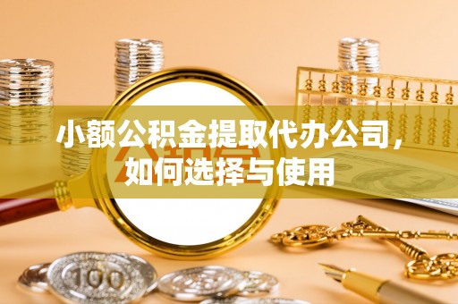 姜堰小额公积金提取代办公司，如何选择与使用