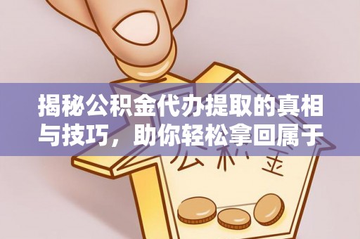 姜堰揭秘公积金代办提取的真相与技巧，助你轻松拿回属于自己的钱