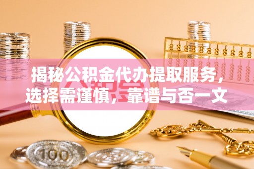 姜堰揭秘公积金代办提取服务，选择需谨慎，靠谱与否一文详解