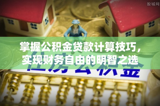 姜堰掌握公积金贷款计算技巧，实现财务自由的明智之选