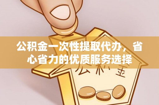 姜堰公积金一次性提取代办，省心省力的优质服务选择