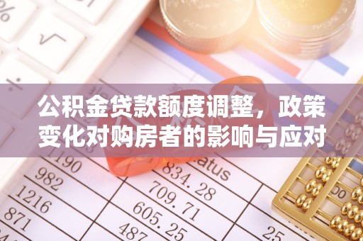 姜堰公积金贷款额度调整，政策变化对购房者的影响与应对策略