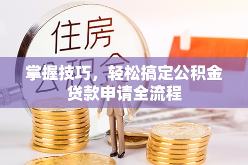姜堰掌握技巧，轻松搞定公积金贷款申请全流程