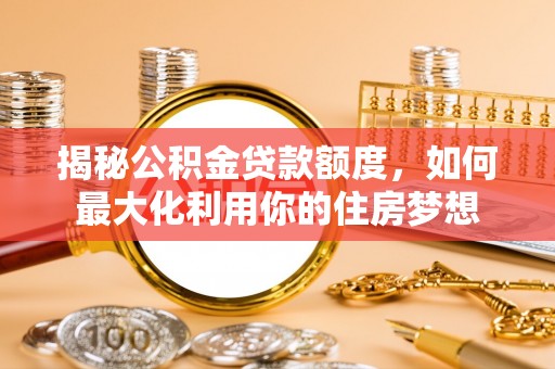 姜堰揭秘公积金贷款额度，如何最大化利用你的住房梦想