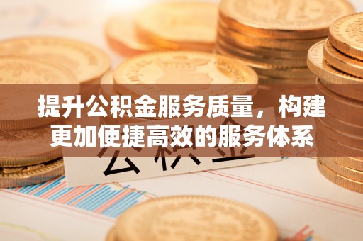 姜堰提升公积金服务质量，构建更加便捷高效的服务体系
