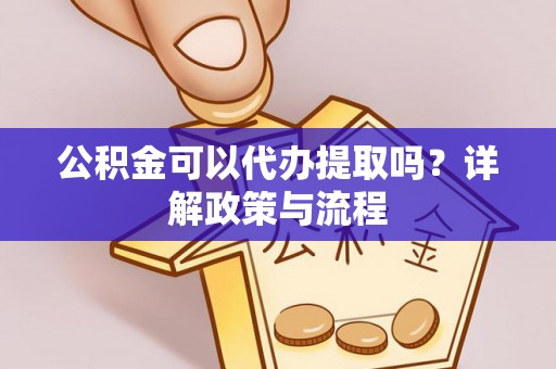 姜堰公积金可以代办提取吗？详解政策与流程