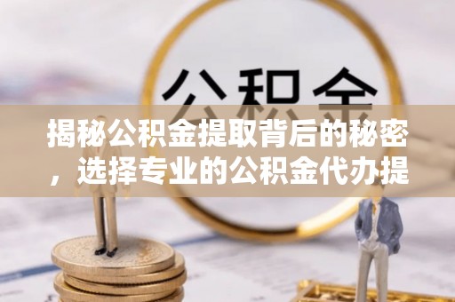 姜堰揭秘公积金提取背后的秘密，选择专业的公积金代办提取公司是否值得信赖？