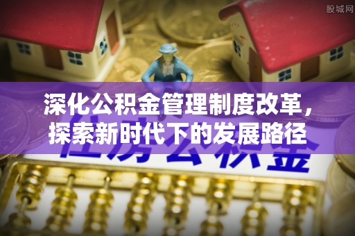 姜堰深化公积金管理制度改革，探索新时代下的发展路径