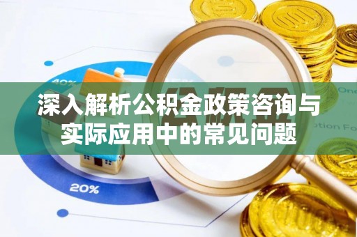 姜堰深入解析公积金政策咨询与实际应用中的常见问题
