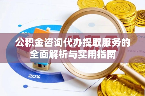 姜堰公积金咨询代办提取服务的全面解析与实用指南