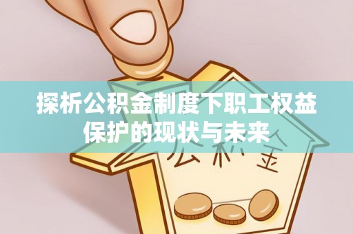 姜堰探析公积金制度下职工权益保护的现状与未来