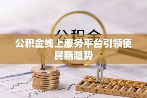 姜堰公积金线上服务平台引领便民新趋势