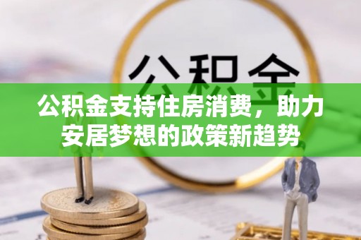 姜堰公积金支持住房消费，助力安居梦想的政策新趋势