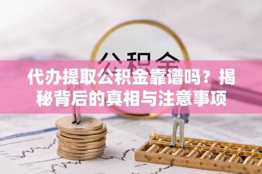 姜堰代办提取公积金靠谱吗？揭秘背后的真相与注意事项