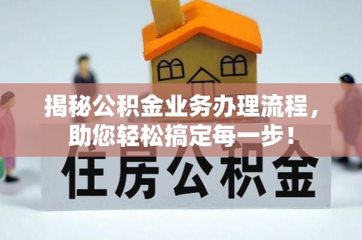 姜堰揭秘公积金业务办理流程，助您轻松搞定每一步！