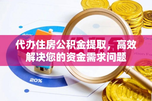 姜堰代办住房公积金提取，高效解决您的资金需求问题