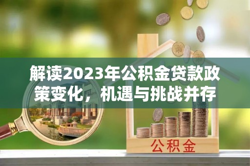 姜堰解读2023年公积金贷款政策变化，机遇与挑战并存