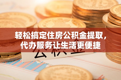 姜堰轻松搞定住房公积金提取，代办服务让生活更便捷