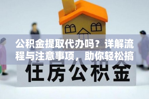 姜堰公积金提取代办吗？详解流程与注意事项，助你轻松搞定！