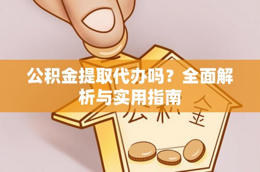 姜堰公积金提取代办吗？全面解析与实用指南