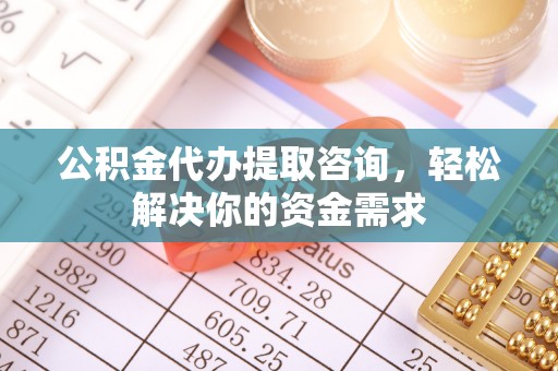 姜堰公积金代办提取咨询，轻松解决你的资金需求
