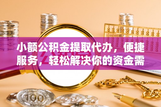 姜堰小额公积金提取代办，便捷服务，轻松解决你的资金需求