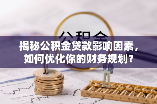 姜堰揭秘公积金贷款影响因素，如何优化你的财务规划？