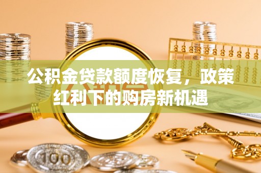 姜堰公积金贷款额度恢复，政策红利下的购房新机遇