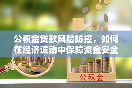 姜堰公积金贷款风险防控，如何在经济波动中保障资金安全
