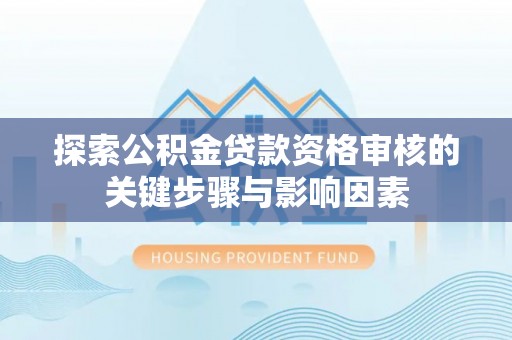 姜堰探索公积金贷款资格审核的关键步骤与影响因素