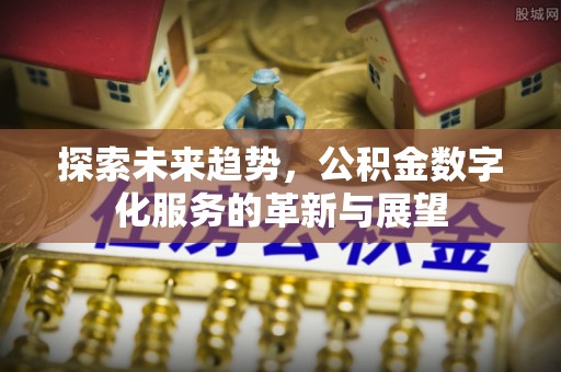 姜堰探索未来趋势，公积金数字化服务的革新与展望