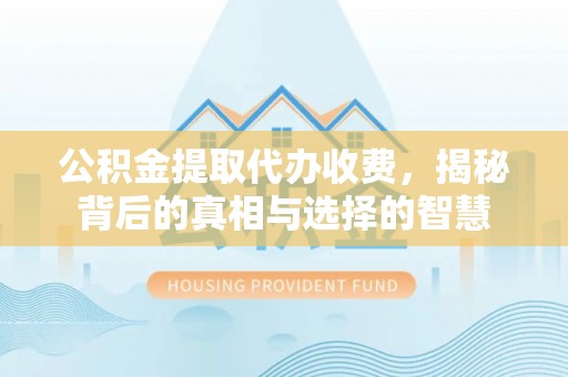 姜堰公积金提取代办收费，揭秘背后的真相与选择的智慧