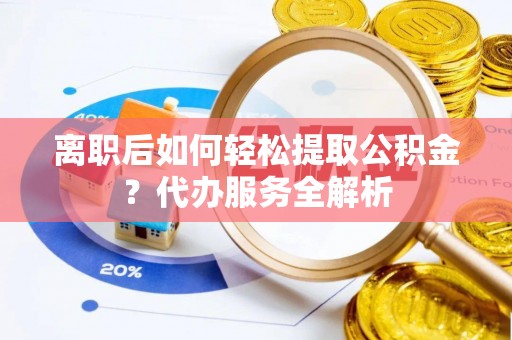 姜堰离职后如何轻松提取公积金？代办服务全解析