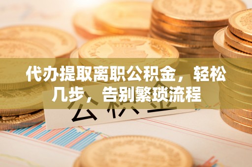 姜堰代办提取离职公积金，轻松几步，告别繁琐流程