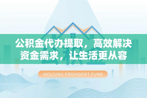 姜堰公积金代办提取，高效解决资金需求，让生活更从容