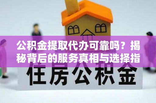 姜堰公积金提取代办可靠吗？揭秘背后的服务真相与选择指南